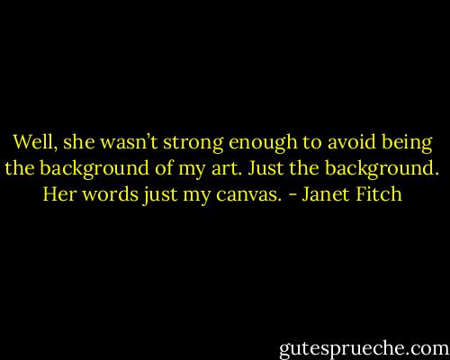Well, she wasn’t strong enough to avoid being the background of my art. Just the background. Her words just my canvas. - Janet Fitch