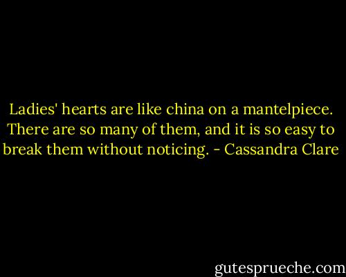 Ladies' hearts are like china on a mantelpiece. There are so many of them, and it is so easy to break them without noticing. - Cassandra Clare
