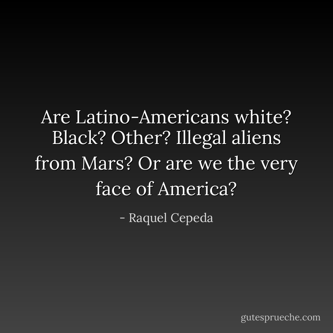 Are Latino-Americans white? Black? Other? Illegal aliens from Mars? Or are we the very face of America? - Raquel Cepeda