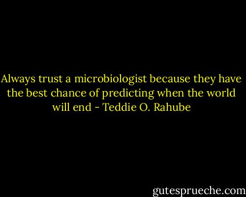 Always trust a microbiologist because they have the best chance of predicting when the world will end - Teddie O. Rahube