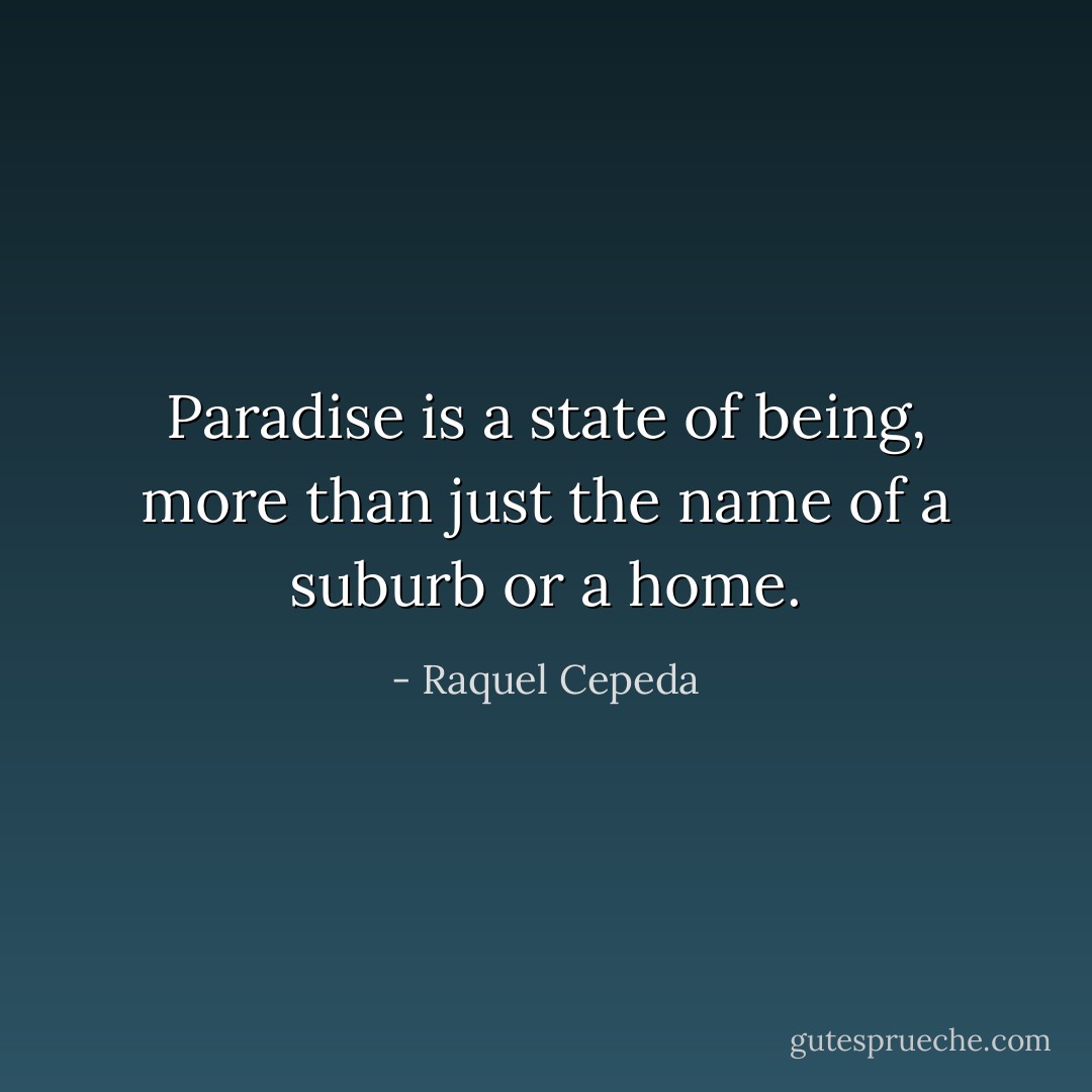 Paradise is a state of being, more than just the name of a suburb or a home. - Raquel Cepeda
