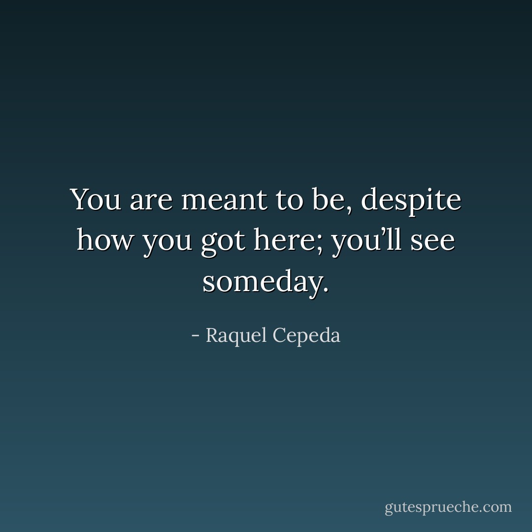 You are meant to be, despite how you got here; you’ll see someday. - Raquel Cepeda