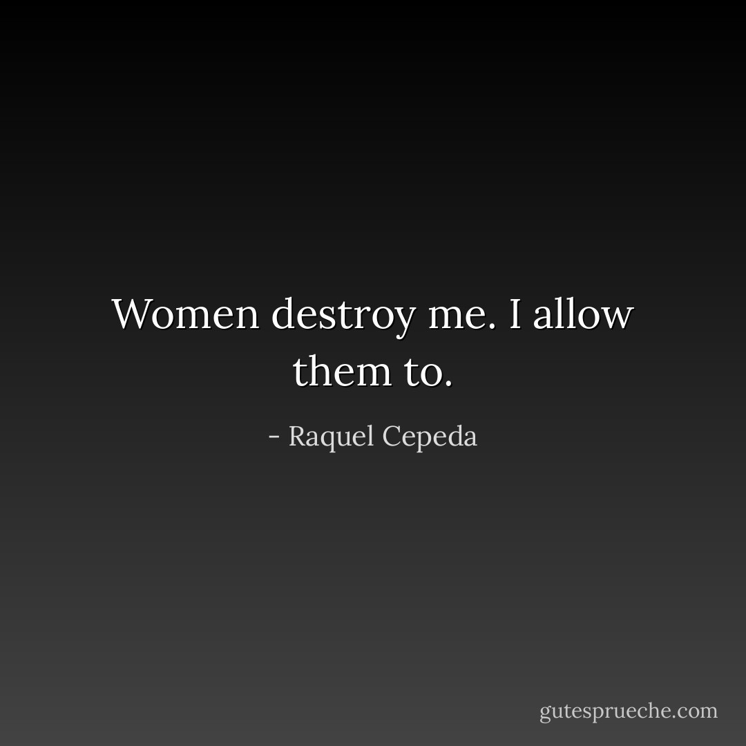 Women destroy me. I allow them to. - Raquel Cepeda