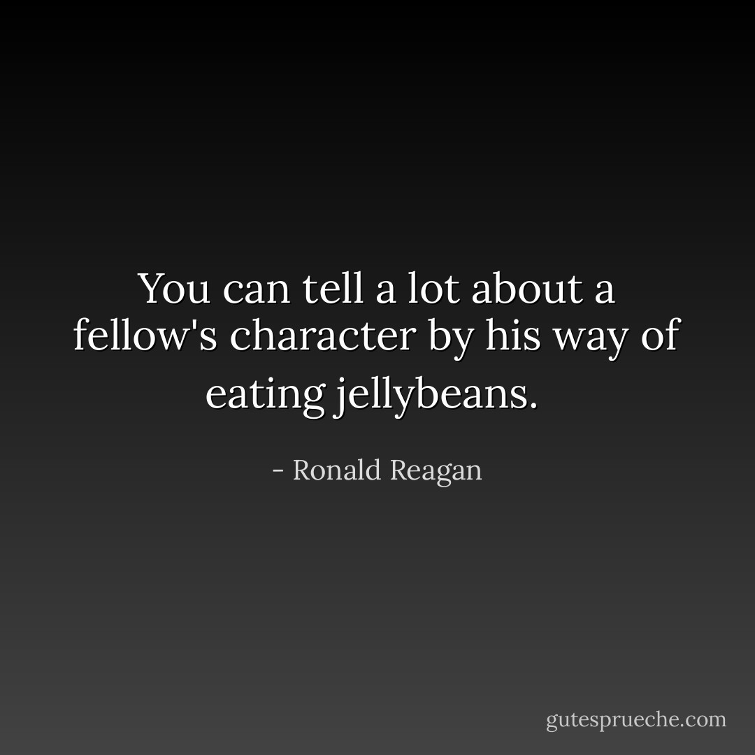 You can tell a lot about a fellow's character by his way of eating jellybeans.  - Ronald Reagan