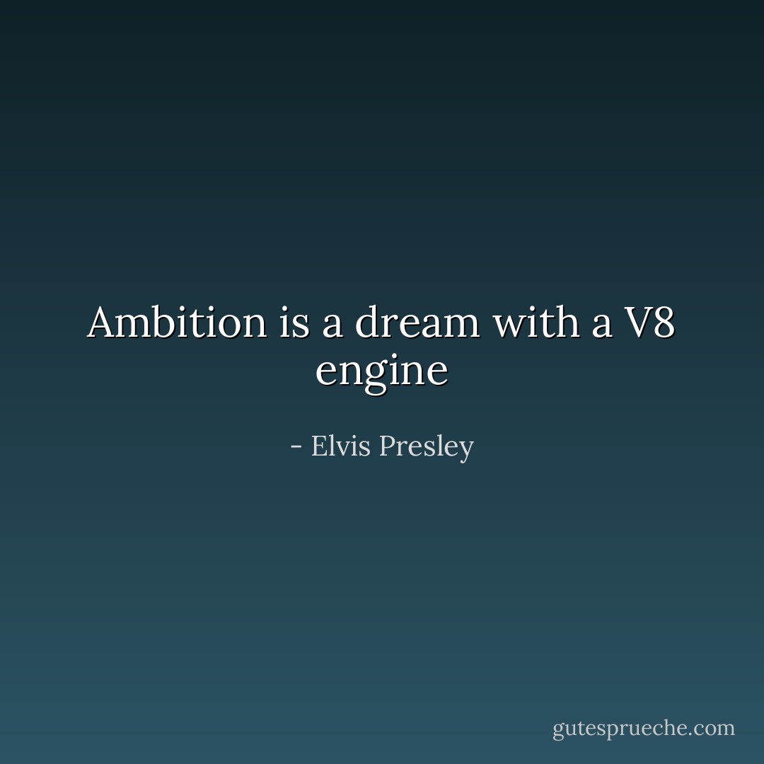 Ambition is a dream with a V8 engine - Elvis Presley