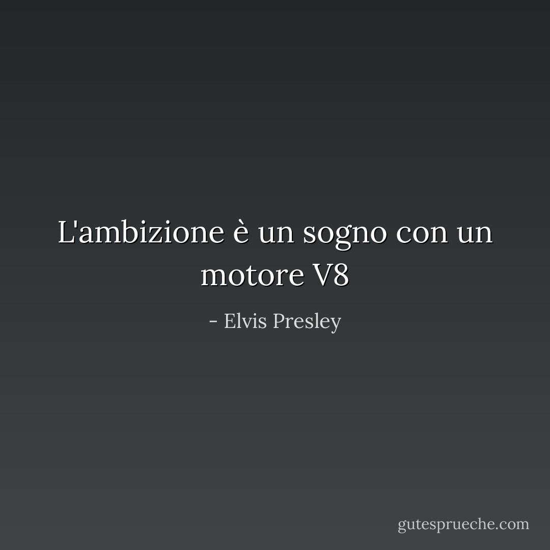 L'ambizione è un sogno con un motore V8 - Elvis Presley