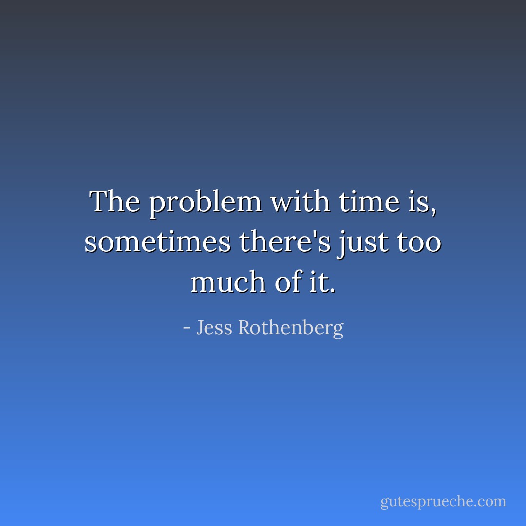 The problem with time is, sometimes there's just too much of it. - Jess Rothenberg