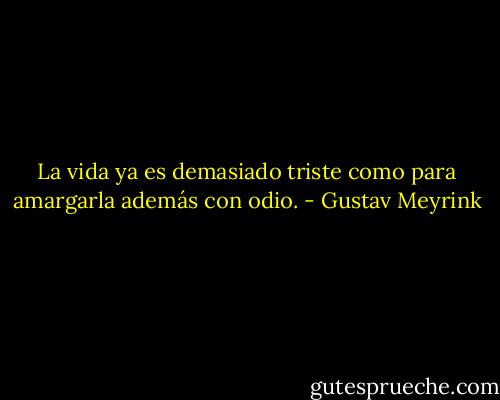 La vida ya es demasiado triste como para amargarla además con odio. - Gustav Meyrink