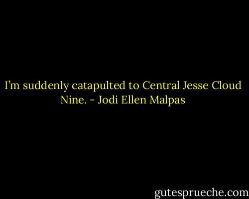 I’m suddenly catapulted to Central Jesse Cloud Nine. - Jodi Ellen Malpas