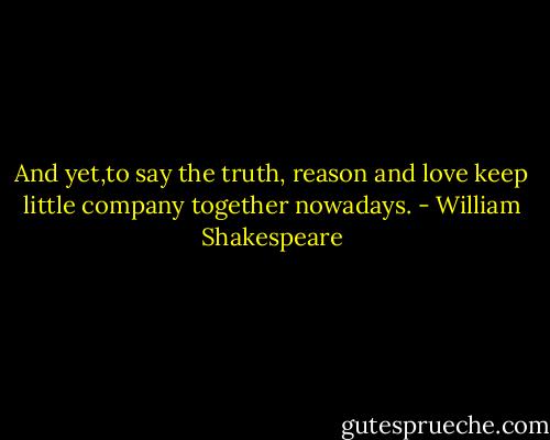 And yet,to say the truth, reason and love keep little company together nowadays. - William Shakespeare