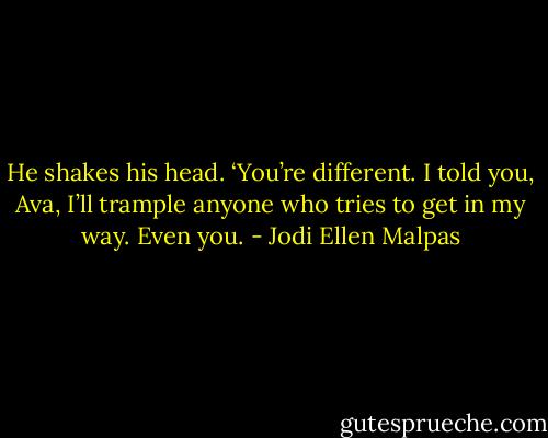 He shakes his head. ‘You’re different. I told you, Ava, I’ll trample anyone who tries to get in my way. Even you. - Jodi Ellen Malpas