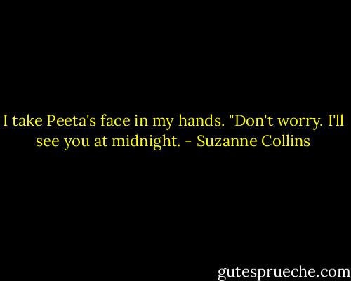 I take Peeta's face in my hands. "Don't worry. I'll see you at midnight. - Suzanne Collins