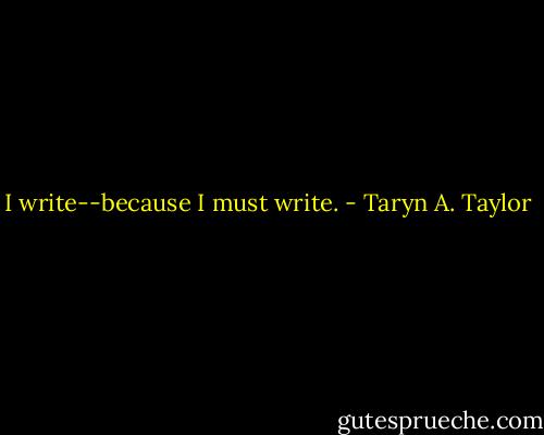 I write--because I must write. - Taryn A. Taylor