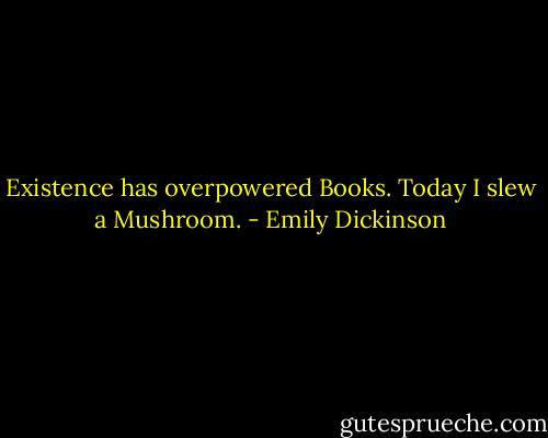 Existence has overpowered Books. Today I slew a Mushroom. - Emily Dickinson