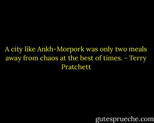 A city like Ankh-Morpork was only two meals away from chaos at the best of times. - Terry Pratchett