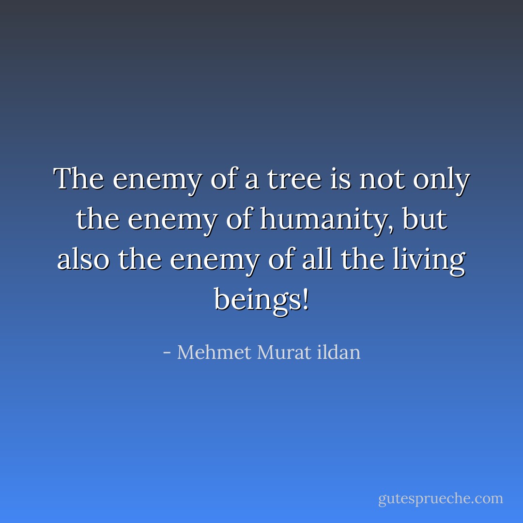 The enemy of a tree is not only the enemy of humanity, but also the enemy of all the living beings! - Mehmet Murat ildan
