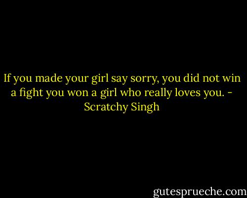 If you made your girl say sorry, you did not win a fight you won a girl who really loves you. - Scratchy Singh