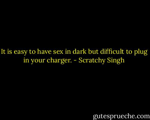 It is easy to have sex in dark but difficult to plug in your charger. - Scratchy Singh