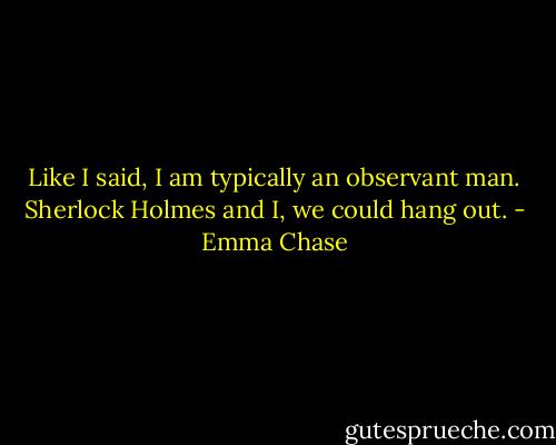 Like I said, I am typically an observant man. Sherlock Holmes and I, we could hang out. - Emma Chase