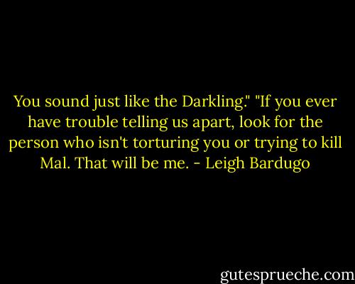You sound just like the Darkling."<br />"If you ever have trouble telling us apart, look for the person who isn't torturing you or trying to kill Mal. That will be me. - Leigh Bardugo