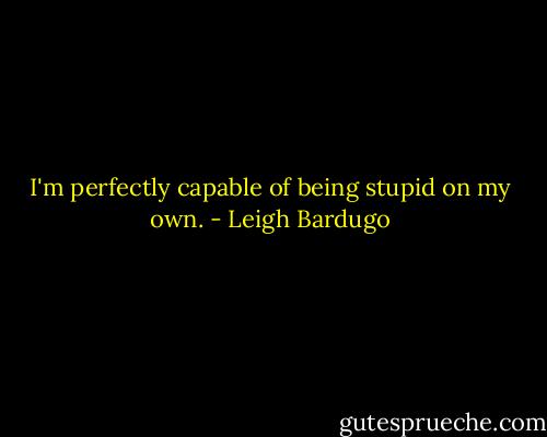 I'm perfectly capable of being stupid on my own. - Leigh Bardugo