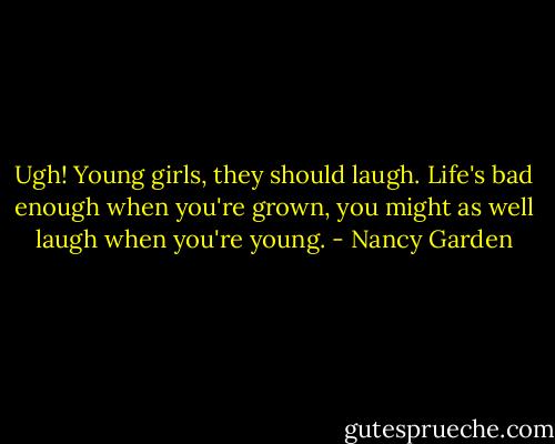 Ugh! Young girls, they should laugh. Life's bad enough when you're grown, you might as well laugh when you're young. - Nancy Garden