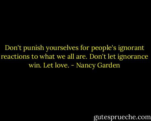 Don't punish yourselves for people's ignorant reactions to what we all are. Don't let ignorance win. Let love. - Nancy Garden
