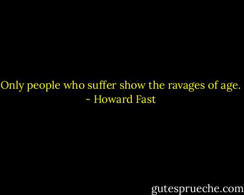 Only people who suffer show the ravages of age. - Howard Fast