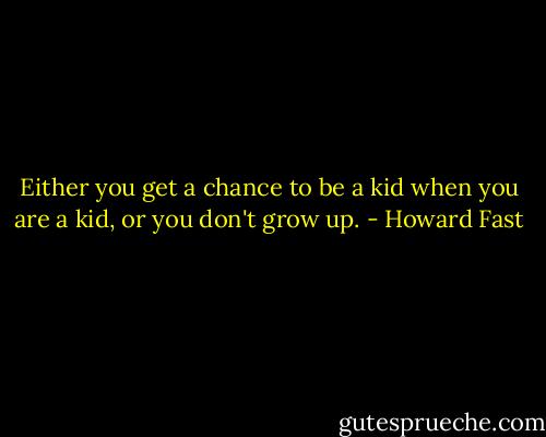 Either you get a chance to be a kid when you are a kid, or you don't grow up. - Howard Fast