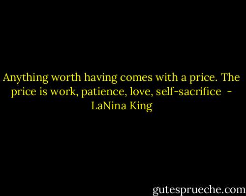 Anything worth having comes with a price. The price is work, patience, love, self-sacrifice  - LaNina King