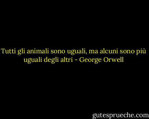 Tutti gli animali sono uguali, ma alcuni sono più uguali degli altri - George Orwell