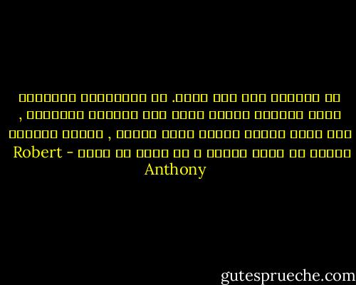 لا تخبرنى بأى شىء جديد. إن معتقداتى وأفكارى قوية وسليمة ،فكيف تجرؤ على محاولة تغييرها , لقد اقمت حياتى كاملة بناء عليها , والان تخبرنى بانها قد تكون خاطئة ، لا اريد ان اسمع - Robert  Anthony