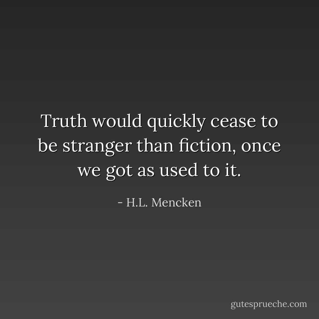 Truth would quickly cease to be stranger than fiction, once we got as used to it. - H.L. Mencken