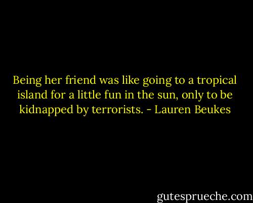 Being her friend was like going to a tropical island for a little fun in the sun, only to be kidnapped by terrorists. - Lauren Beukes