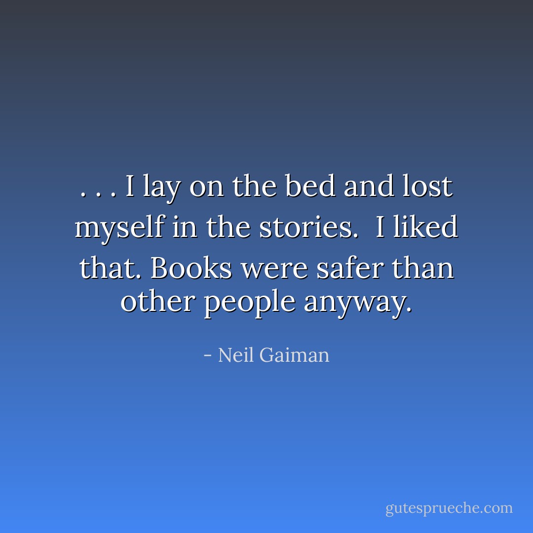 . . . I lay on the bed and lost myself in the stories. <br />I liked that. Books were safer than other people anyway. - Neil Gaiman