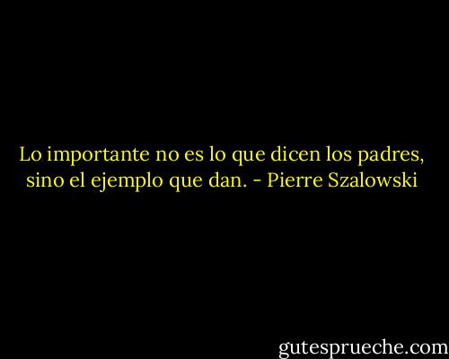 Lo importante no es lo que dicen los padres, sino el ejemplo que dan. - Pierre Szalowski