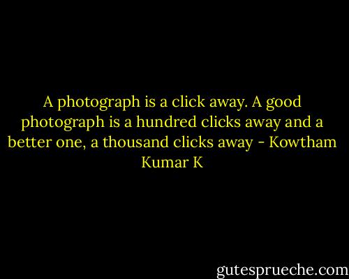 A photograph is a click away. A good photograph is a hundred clicks away and a better one, a thousand clicks away - Kowtham Kumar K