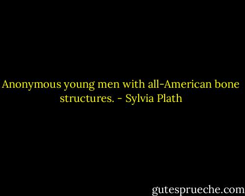 Anonymous young men with all-American bone structures. - Sylvia Plath