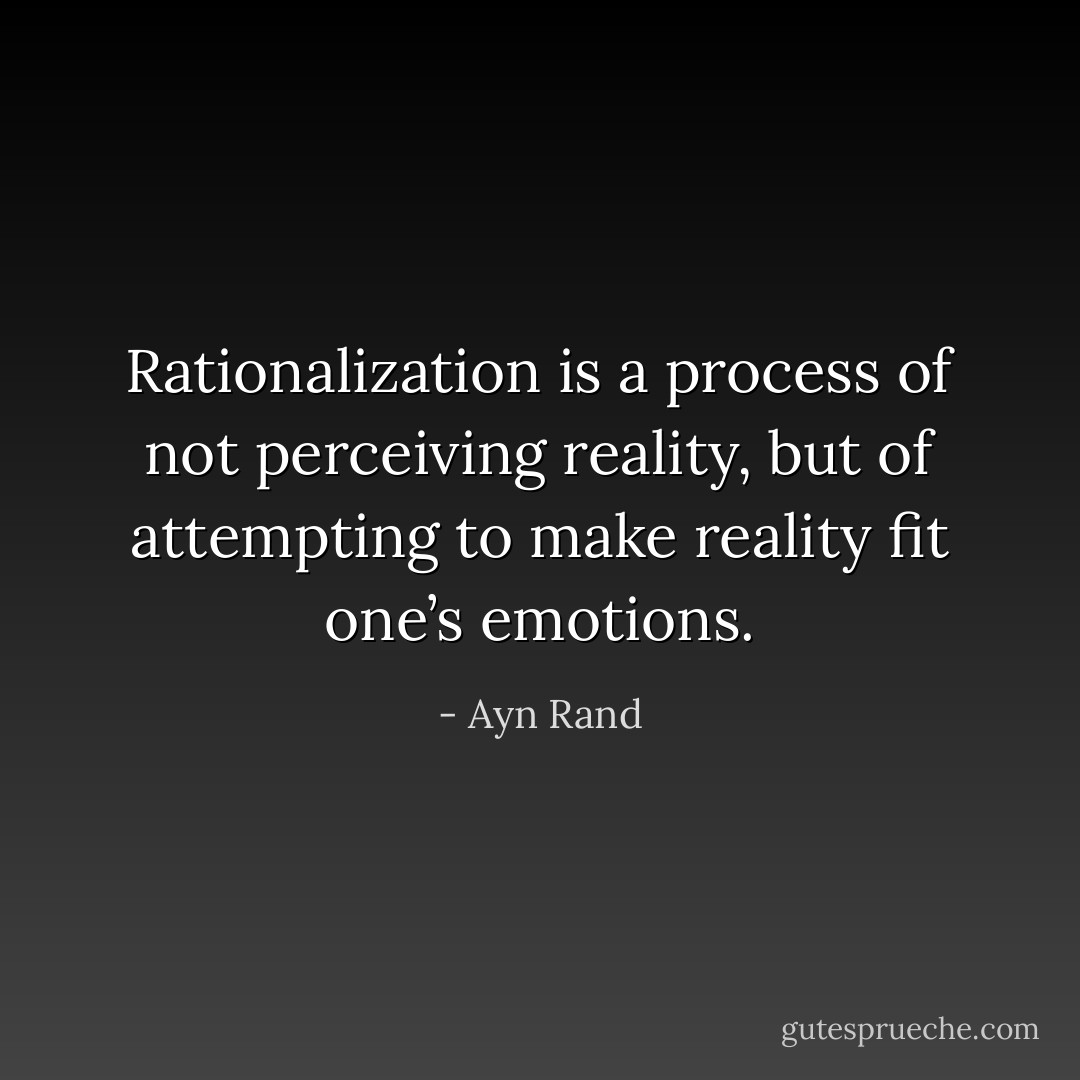 Rationalization is a process of not perceiving reality, but of attempting to make reality fit one’s emotions. - Ayn Rand