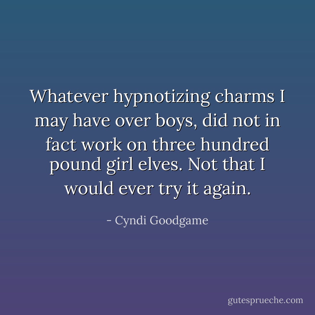 Whatever hypnotizing charms I may have over boys, did not in fact work on three hundred pound girl elves. Not that I would ever try it again. - Cyndi Goodgame