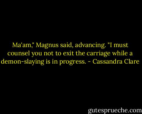 Ma'am," Magnus said, advancing. "I must counsel you not to exit the carriage while a demon-slaying is in progress. - Cassandra Clare
