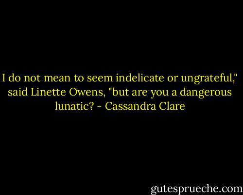 I do not mean to seem indelicate or ungrateful," said Linette Owens, "but are you a dangerous lunatic? - Cassandra Clare
