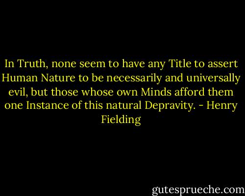 In Truth, none seem to have any Title to assert Human Nature to be necessarily and universally evil, but those whose own Minds afford them one Instance of this natural Depravity. - Henry Fielding