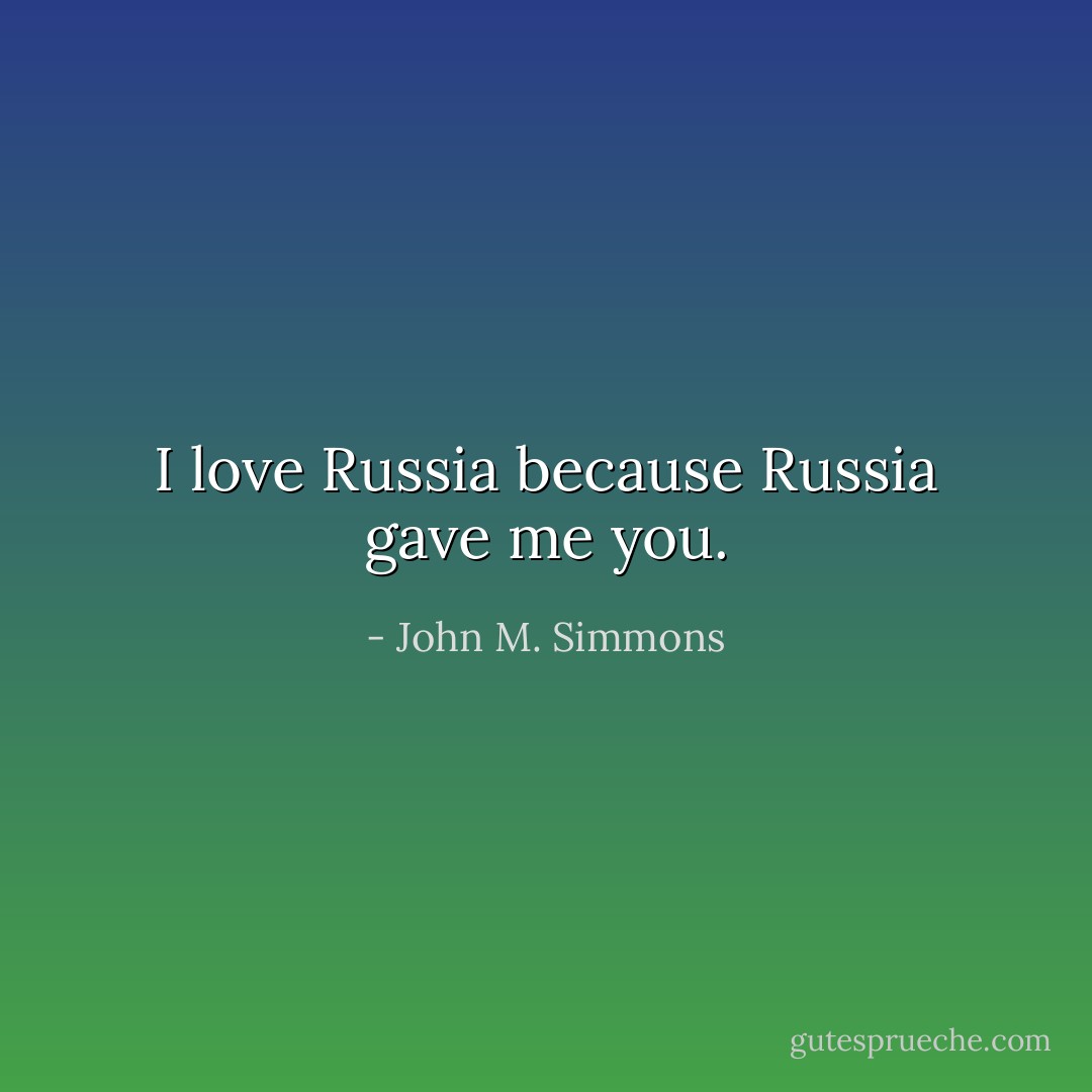 I love Russia because Russia gave me you. - John M. Simmons