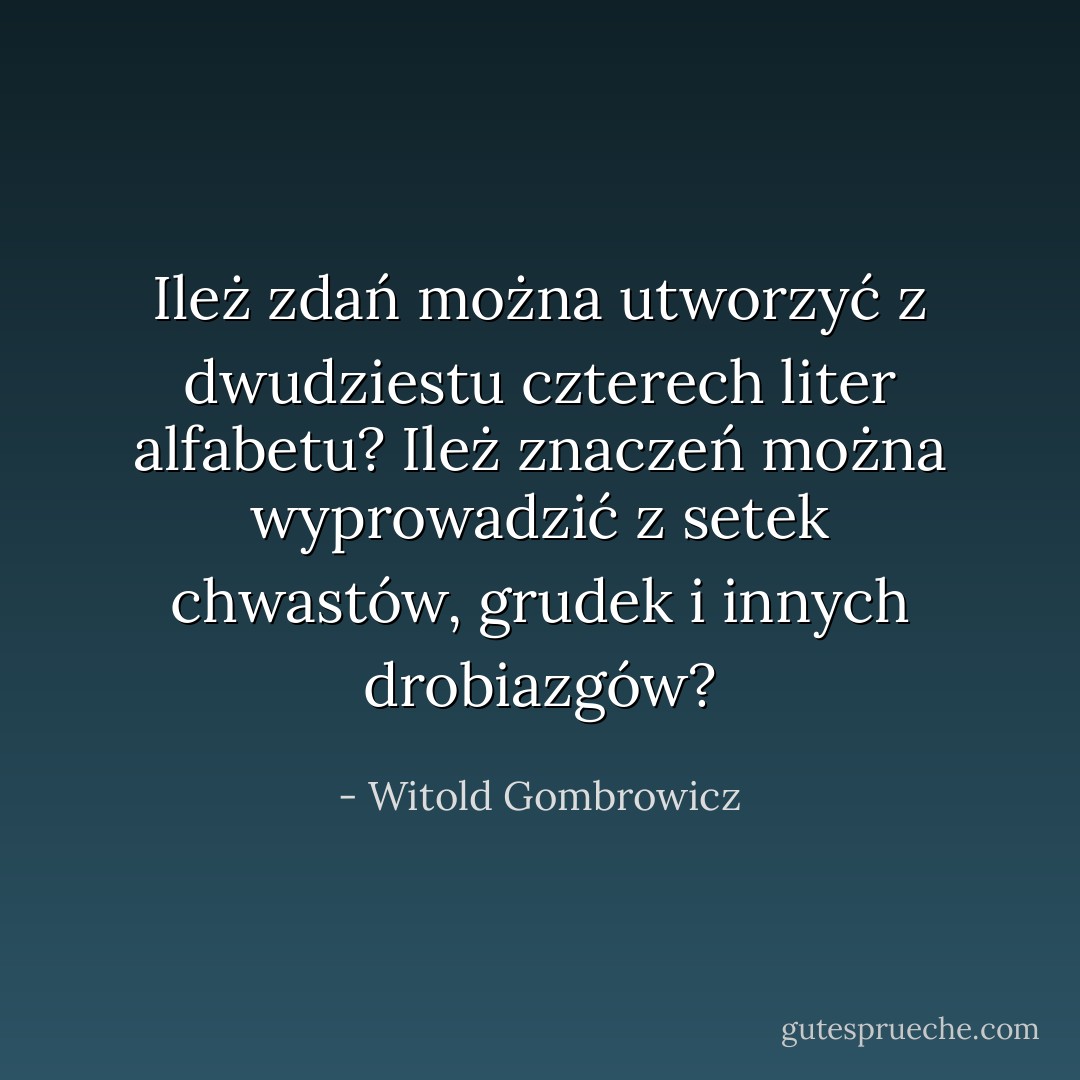 Ileż zdań można utworzyć z dwudziestu czterech liter alfabetu? Ileż znaczeń można wyprowadzić z setek chwastów, grudek i innych drobiazgów? - Witold Gombrowicz