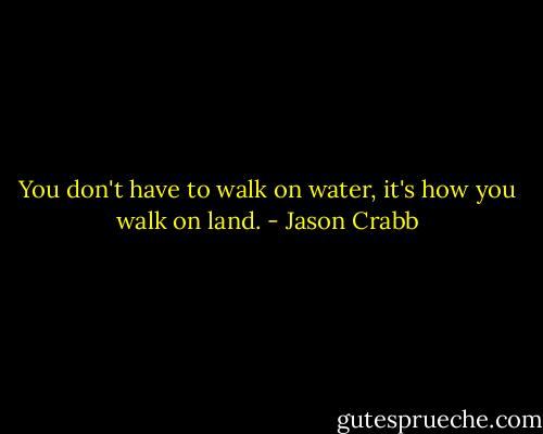 You don't have to walk on water, it's how you walk on land. - Jason Crabb