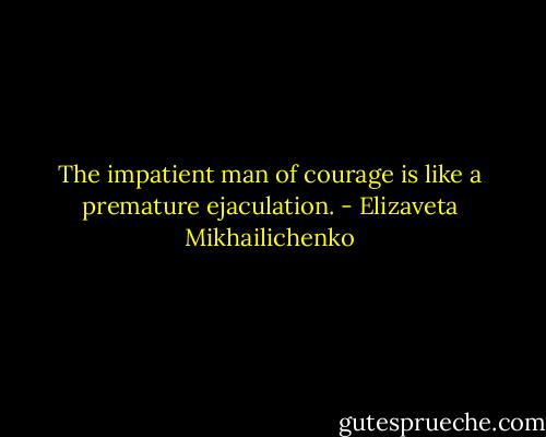 The impatient man of courage is like a premature ejaculation. - Elizaveta Mikhailichenko