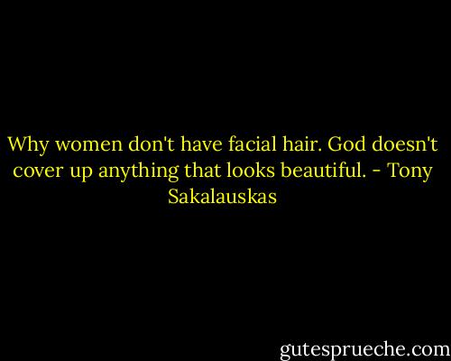 Why women don't have facial hair. God doesn't cover up anything that looks beautiful. - Tony Sakalauskas