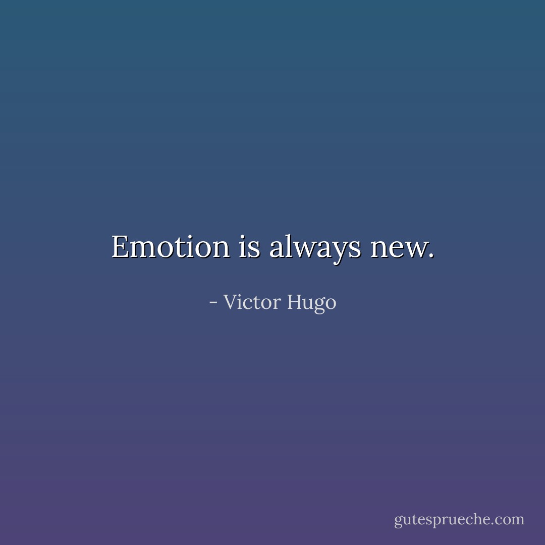 Emotion is always new. - Victor Hugo