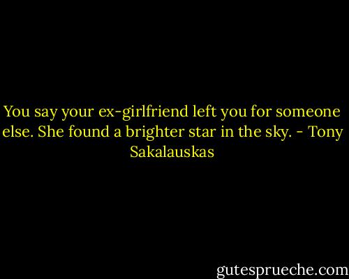 You say your ex-girlfriend left you for someone else. She found a brighter star in the sky. - Tony Sakalauskas